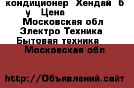 кондиционер “Хендай“ б/у › Цена ­ 15 000 - Московская обл. Электро-Техника » Бытовая техника   . Московская обл.